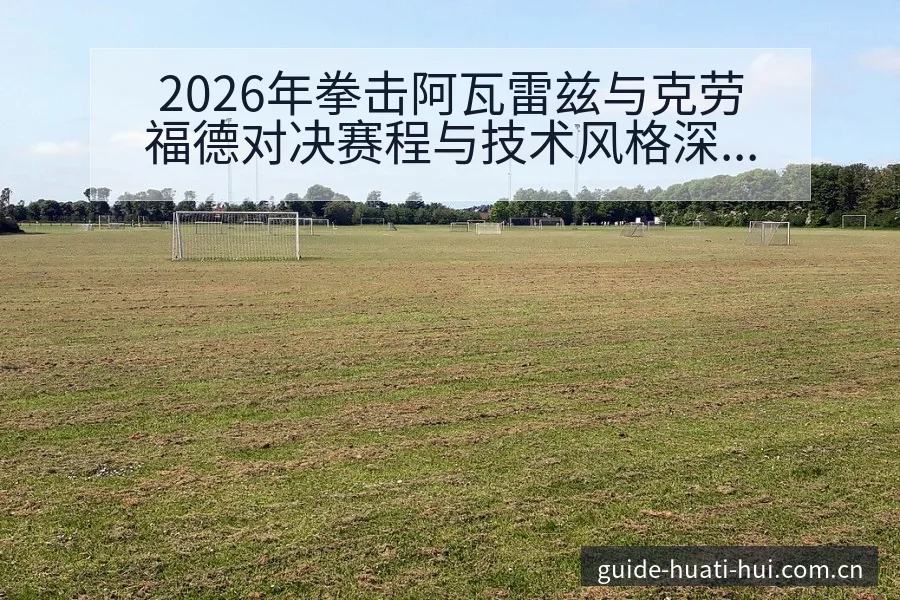 2026年拳击阿瓦雷兹与克劳福德对决赛程与技术风格深度分 - 华体会