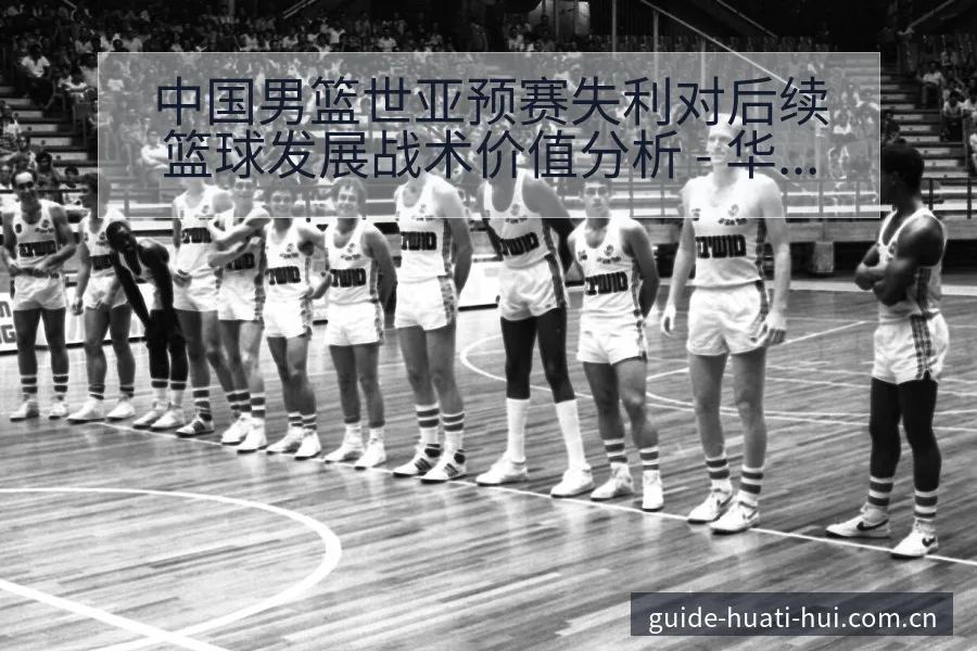 中国男篮世亚预赛失利对后续篮球发展战术价值分析 - 华体会