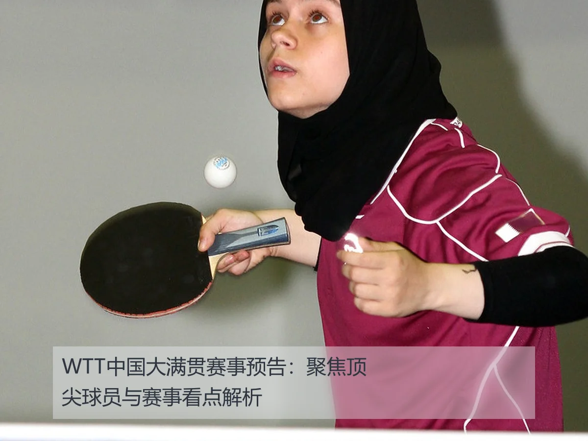 WTT中国大满贯赛事预告：聚焦顶尖球员与赛事看点解析